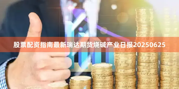 股票配资指南最新瑞达期货烧碱产业日报20250625
