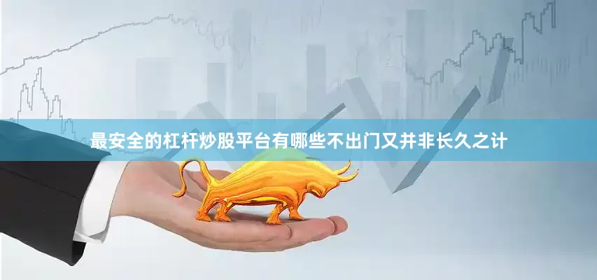最安全的杠杆炒股平台有哪些不出门又并非长久之计