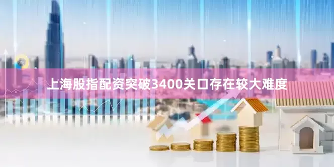 上海股指配资突破3400关口存在较大难度