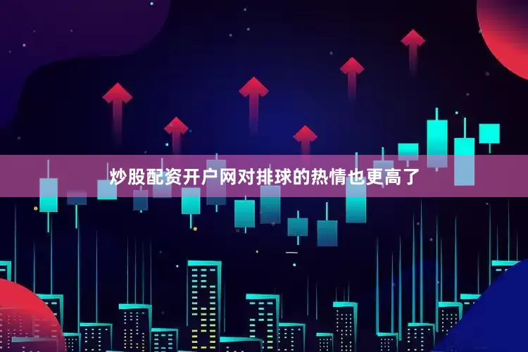 炒股配资开户网对排球的热情也更高了