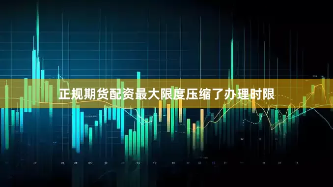 正规期货配资最大限度压缩了办理时限