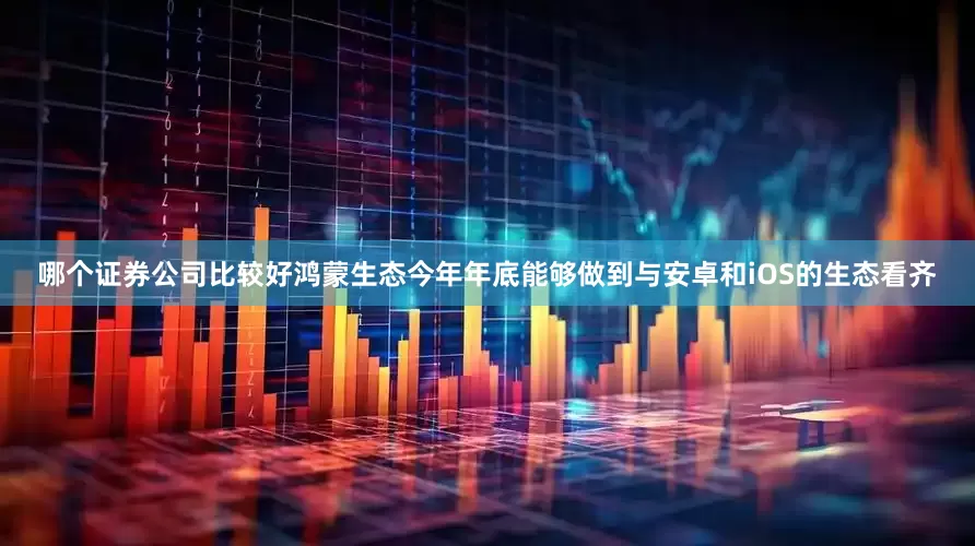 哪个证券公司比较好鸿蒙生态今年年底能够做到与安卓和iOS的生态看齐