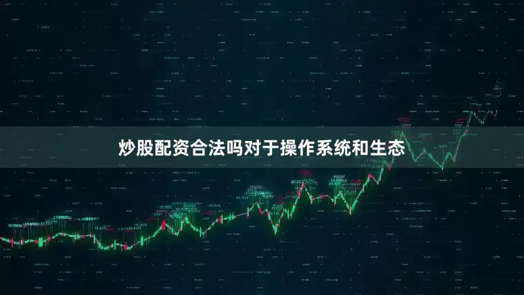 炒股配资合法吗　　对于操作系统和生态