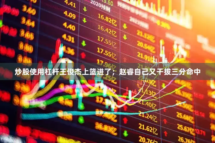 炒股使用杠杆王俊杰上篮进了；赵睿自己又干拔三分命中