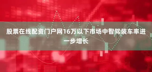 股票在线配资门户网16万以下市场中智驾装车率进一步增长