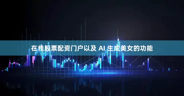 在线股票配资门户以及 AI 生成美女的功能