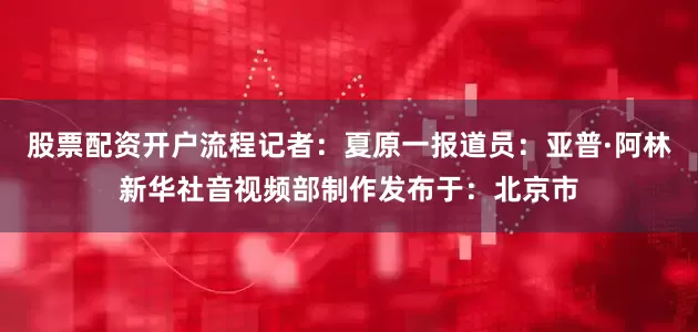 股票配资开户流程记者：夏原一报道员：亚普·阿林新华社音视频部制作发布于：北京市
