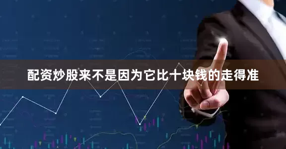 配资炒股来不是因为它比十块钱的走得准
