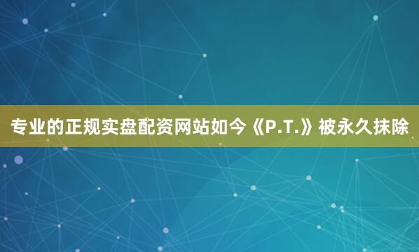 专业的正规实盘配资网站如今《P.T.》被永久抹除