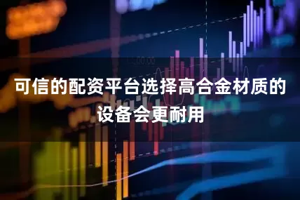 可信的配资平台选择高合金材质的设备会更耐用