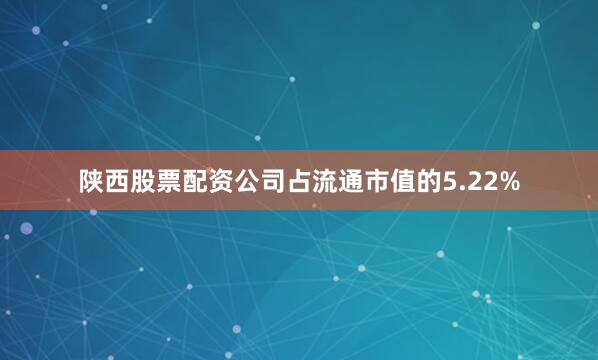 陕西股票配资公司占流通市值的5.22%
