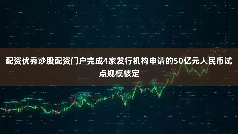 配资优秀炒股配资门户完成4家发行机构申请的50亿元人民币试点规模核定