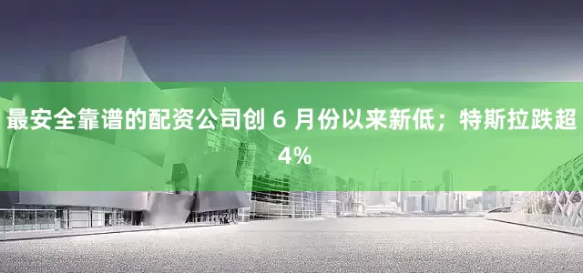 最安全靠谱的配资公司创 6 月份以来新低；特斯拉跌超 4%