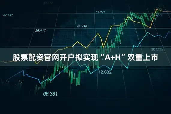 股票配资官网开户拟实现“A+H”双重上市