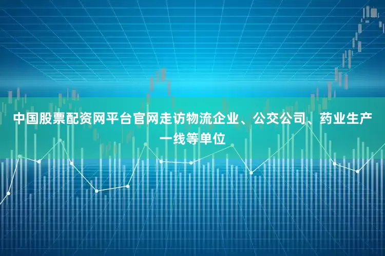 中国股票配资网平台官网走访物流企业、公交公司、药业生产一线等单位