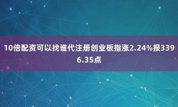 10倍配资可以找谁代注册创业板指涨2.24%报3396.35点