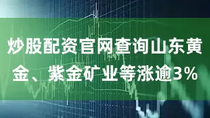 炒股配资官网查询山东黄金、紫金矿业等涨逾3%