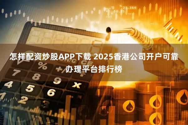 怎样配资炒股APP下载 2025香港公司开户可靠办理平台排行榜