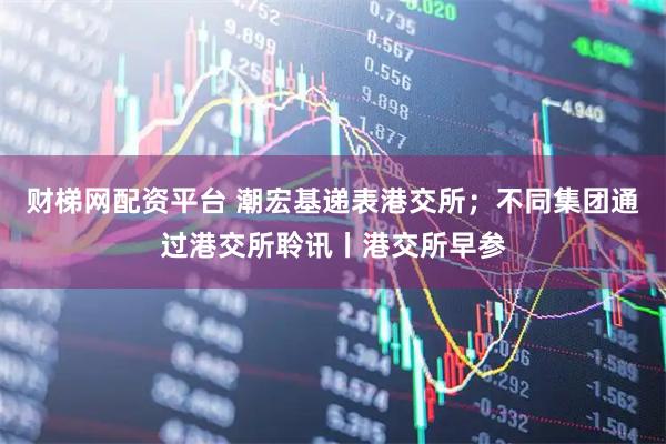 财梯网配资平台 潮宏基递表港交所；不同集团通过港交所聆讯丨港交所早参