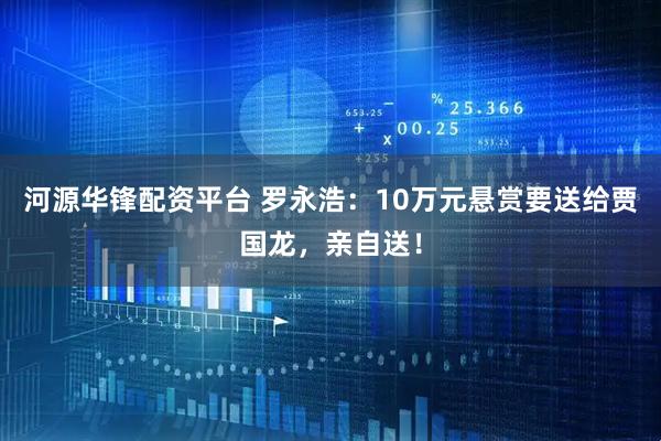 河源华锋配资平台 罗永浩：10万元悬赏要送给贾国龙，亲自送！