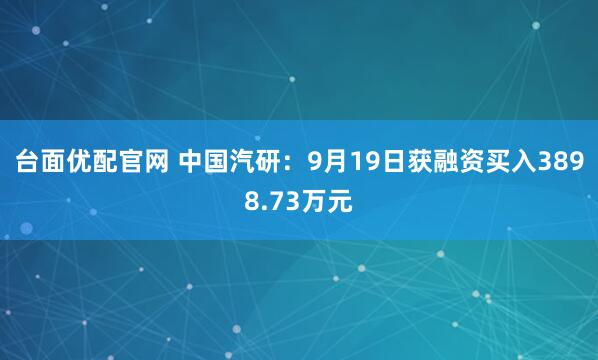 台面优配官网 中国汽研：9月19日获融资买入3898.73万元