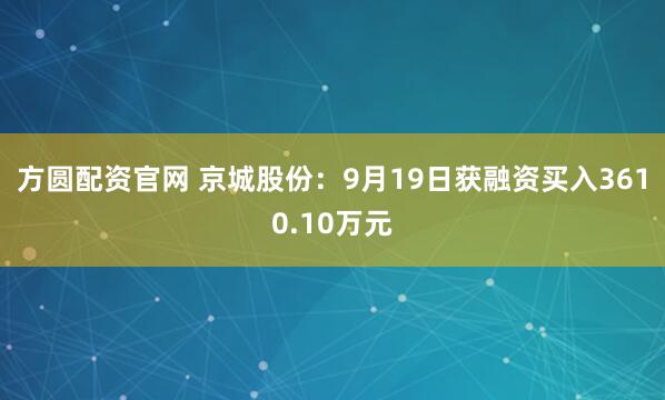方圆配资官网 京城股份：9月19日获融资买入3610.10万元