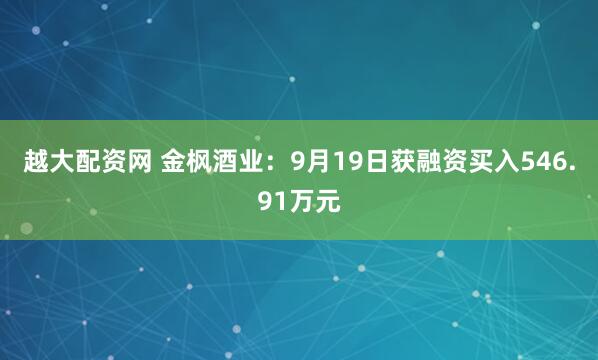 越大配资网 金枫酒业：9月19日获融资买入546.91万元