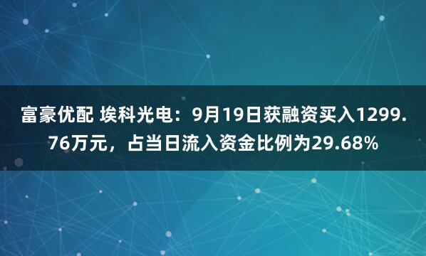 富豪优配 埃科光电：9月19日获融资买入1299.76万元，占当日流入资金比例为29.68%
