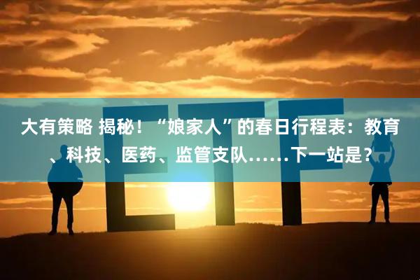 大有策略 揭秘！“娘家人”的春日行程表：教育、科技、医药、监管支队……下一站是？