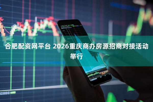 合肥配资网平台 2026重庆商办房源招商对接活动举行