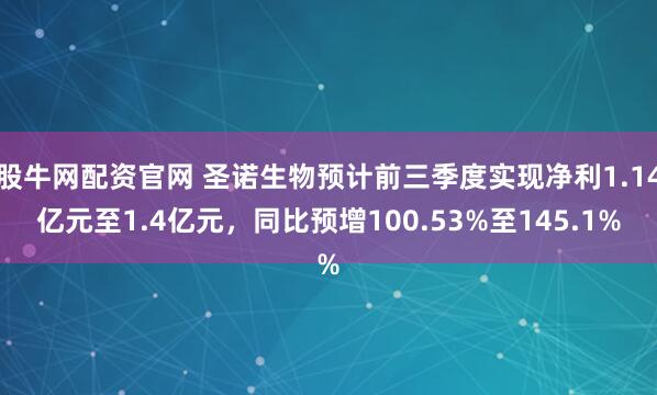 股牛网配资官网 圣诺生物预计前三季度实现净利1.14亿元至1.4亿元，同比预增100.53%至145.1%