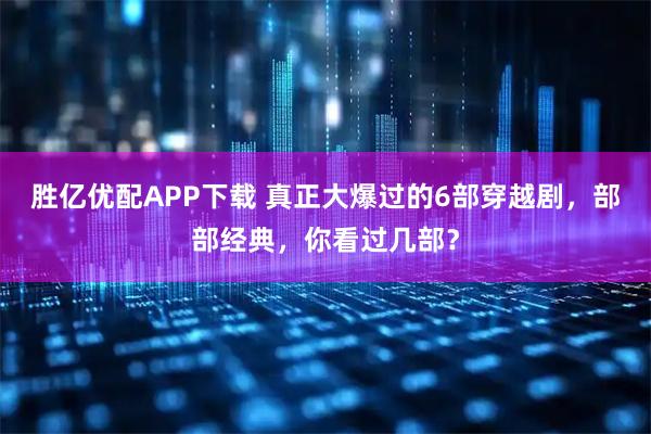 胜亿优配APP下载 真正大爆过的6部穿越剧，部部经典，你看过几部？