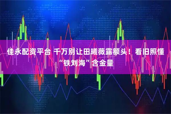 佳永配资平台 千万别让田曦薇露额头！看旧照懂“铁刘海”含金量