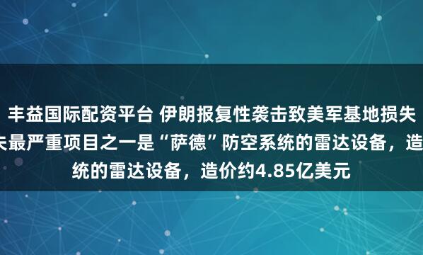 丰益国际配资平台 伊朗报复性袭击致美军基地损失约8亿美元，损失最严重项目之一是“萨德”防空系统的雷达设备，造价约4.85亿美元