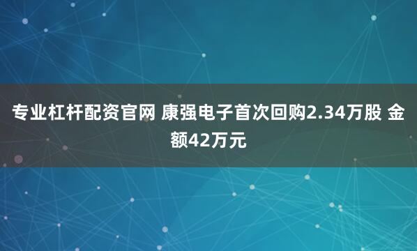 专业杠杆配资官网 康强电子首次回购2.34万股 金额42万元