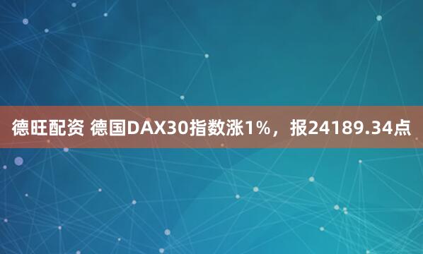 德旺配资 德国DAX30指数涨1%，报24189.34点