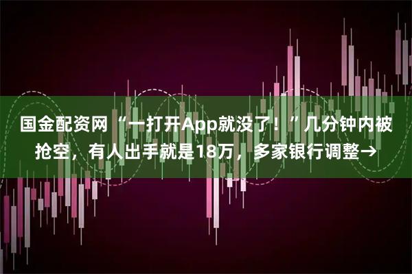国金配资网 “一打开App就没了！”几分钟内被抢空，有人出手就是18万，多家银行调整→