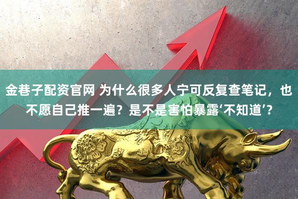 金巷子配资官网 为什么很多人宁可反复查笔记，也不愿自己推一遍？是不是害怕暴露‘不知道’？