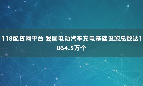 118配资网平台 我国电动汽车充电基础设施总数达1864.5万个
