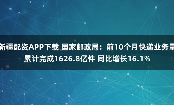 新疆配资APP下载 国家邮政局：前10个月快递业务量累计完成1626.8亿件 同比增长16.1%