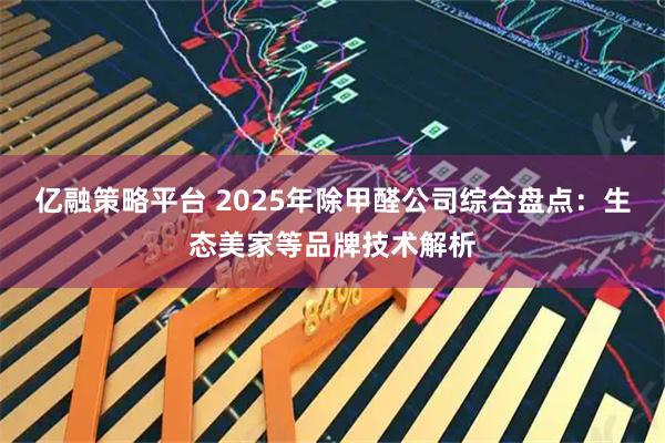 亿融策略平台 2025年除甲醛公司综合盘点：生态美家等品牌技术解析