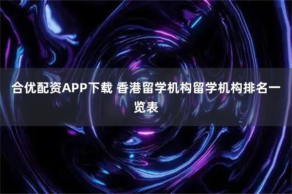 合优配资APP下载 香港留学机构留学机构排名一览表