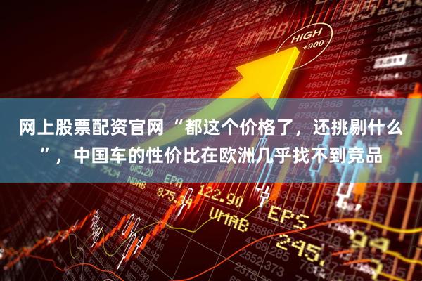 网上股票配资官网 “都这个价格了，还挑剔什么”，中国车的性价比在欧洲几乎找不到竞品
