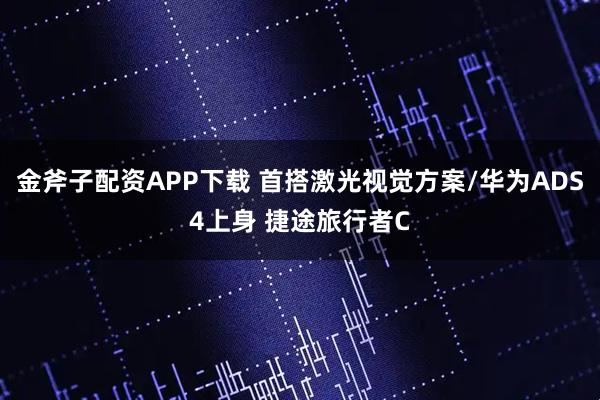 金斧子配资APP下载 首搭激光视觉方案/华为ADS4上身 捷途旅行者C