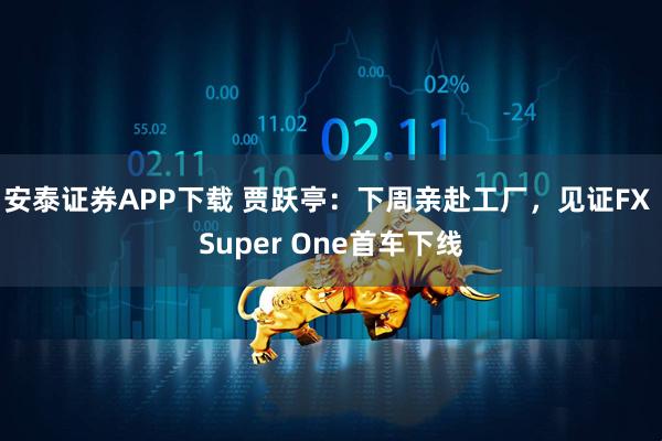 安泰证券APP下载 贾跃亭：下周亲赴工厂，见证FX Super One首车下线