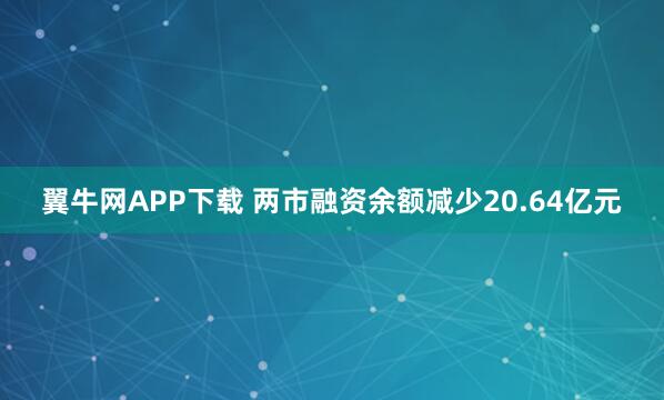 翼牛网APP下载 两市融资余额减少20.64亿元