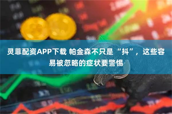 灵菲配资APP下载 帕金森不只是 “抖”，这些容易被忽略的症状要警惕