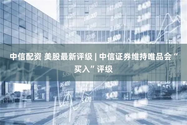 中信配资 美股最新评级 | 中信证券维持唯品会“买入”评级