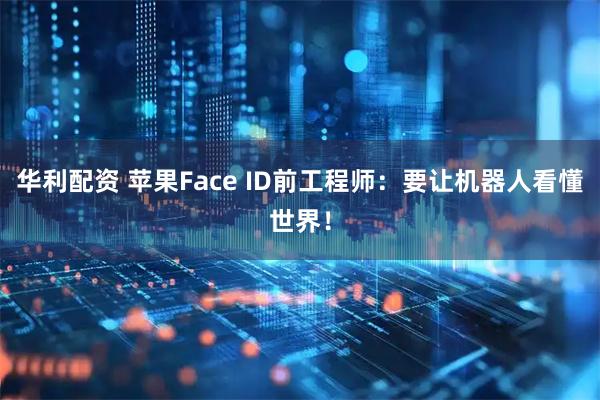 华利配资 苹果Face ID前工程师：要让机器人看懂世界！