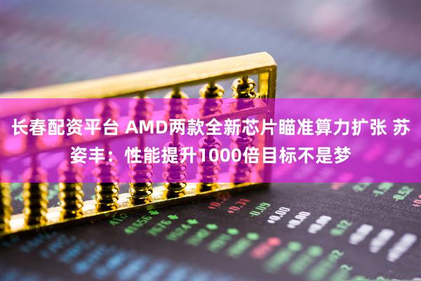 长春配资平台 AMD两款全新芯片瞄准算力扩张 苏姿丰：性能提升1000倍目标不是梦